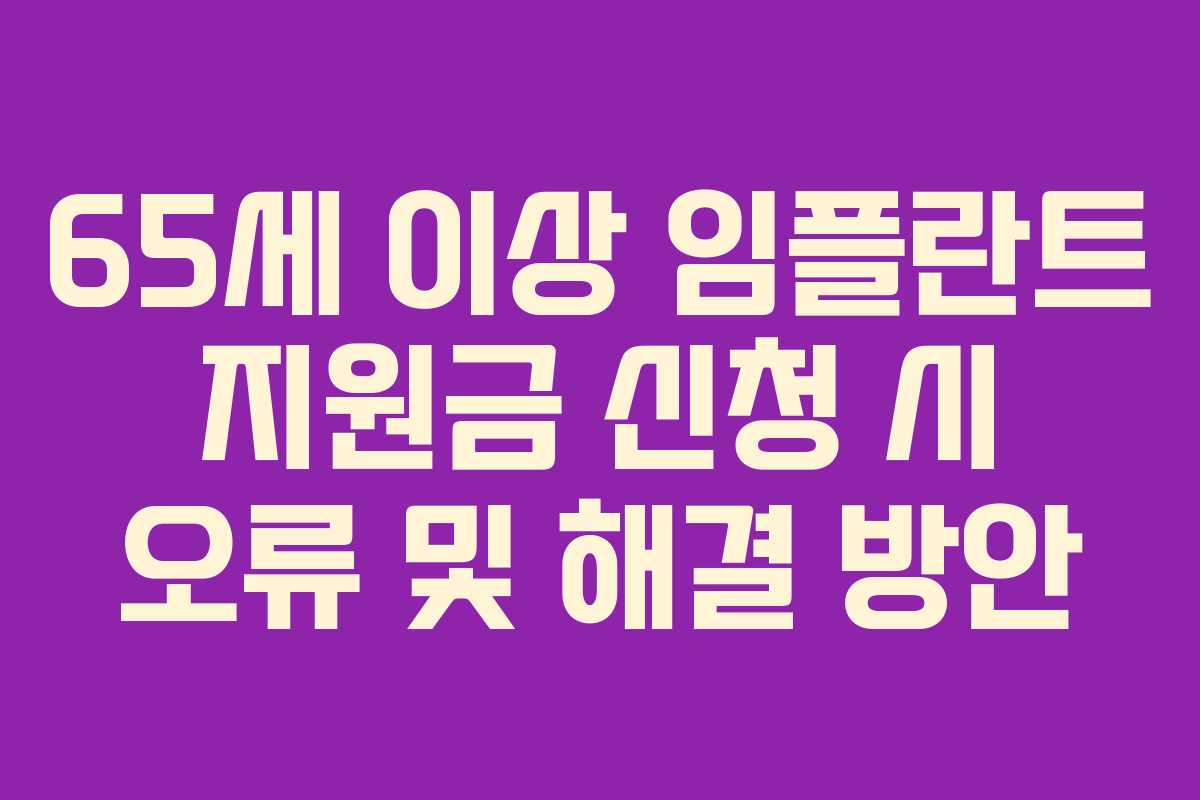 65세 이상 임플란트 지원금 신청 시 오류 및 해결 방안