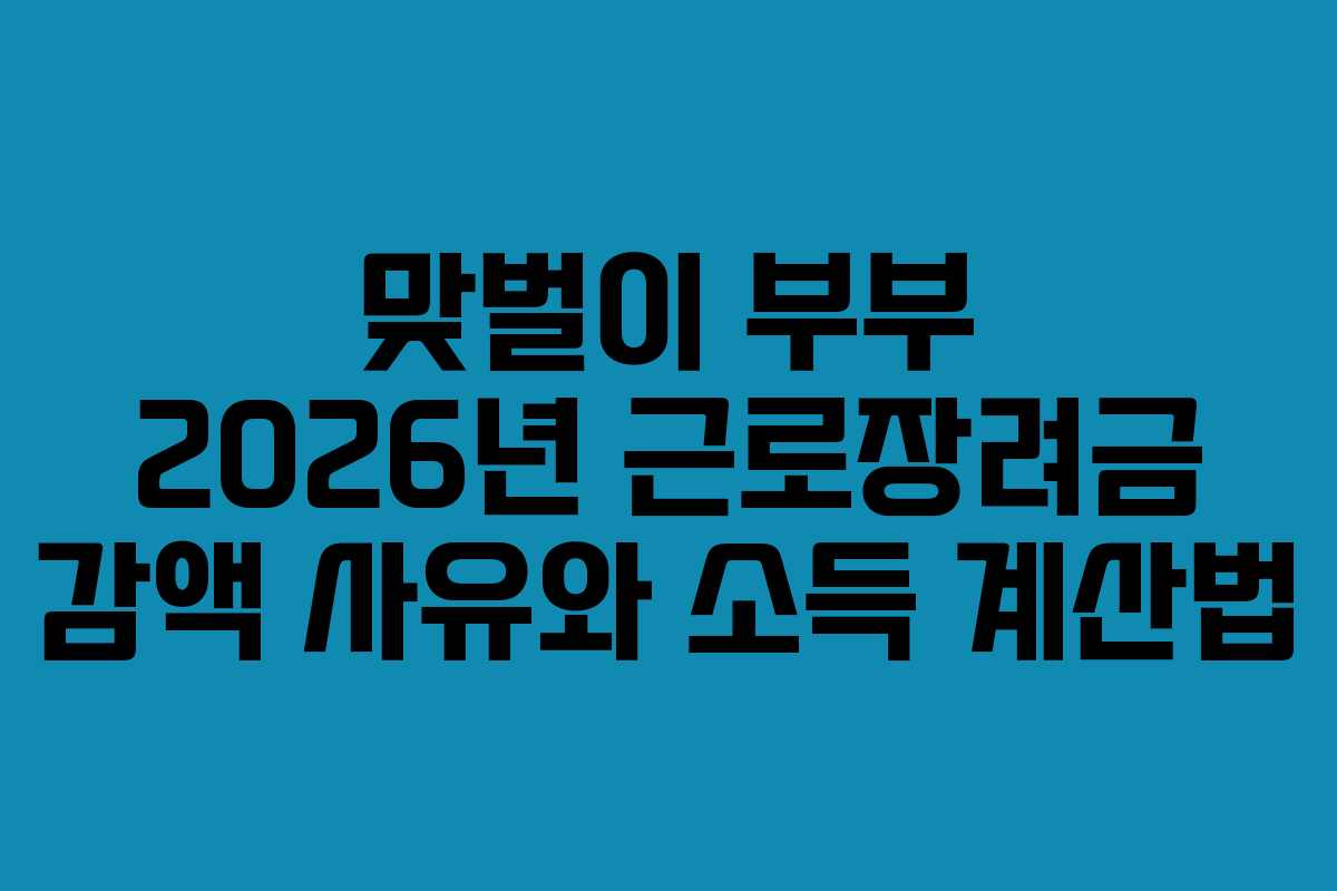 맞벌이 부부 2026년 근로장려금 감액 사유와 소득 계산법