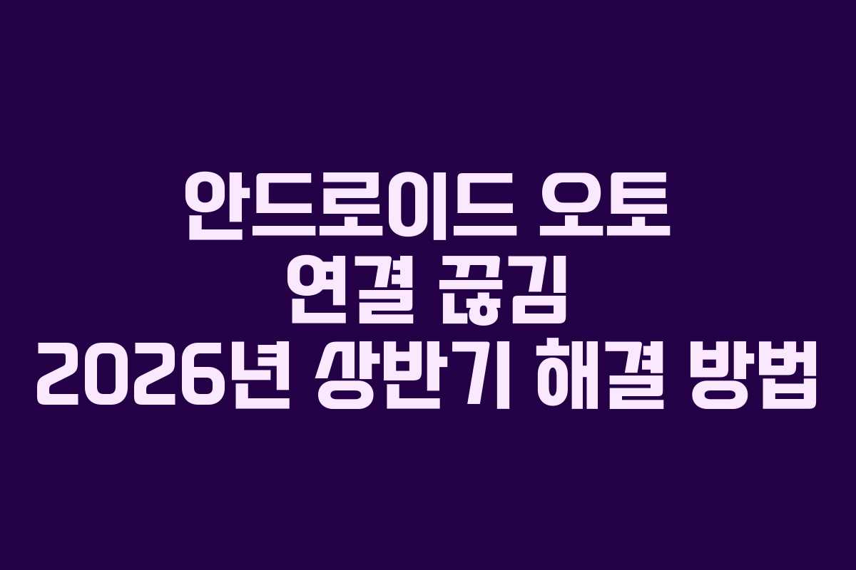 안드로이드 오토 연결 끊김 2026년 상반기 해결 방법