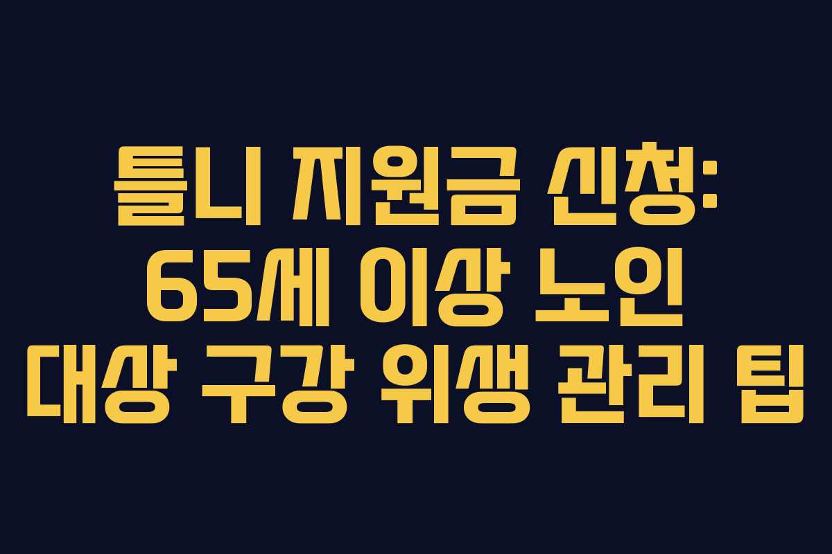 틀니 지원금 신청: 65세 이상 노인 대상 구강 위생 관리 팁