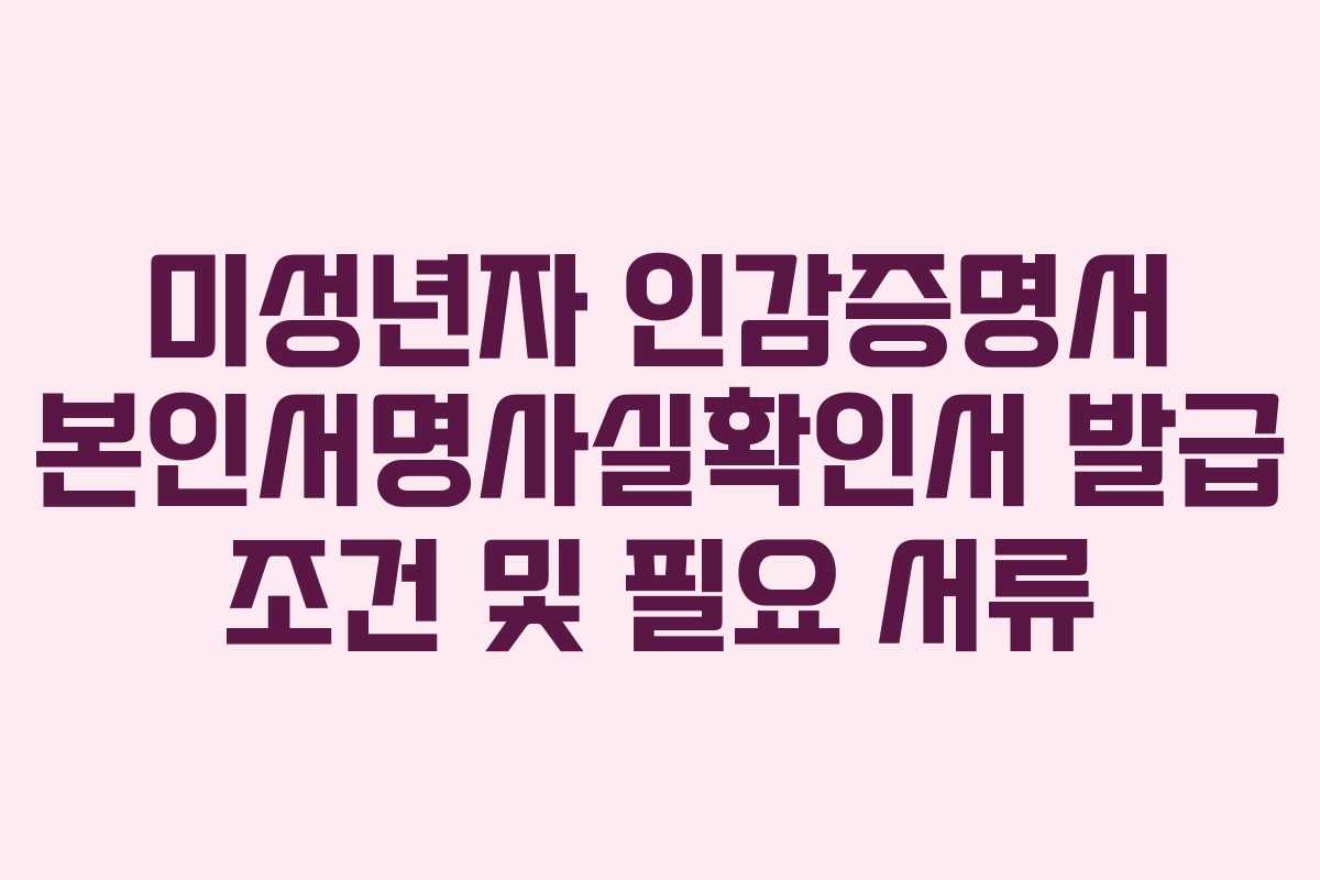 미성년자 인감증명서 본인서명사실확인서 발급 조건 및 필요 서류