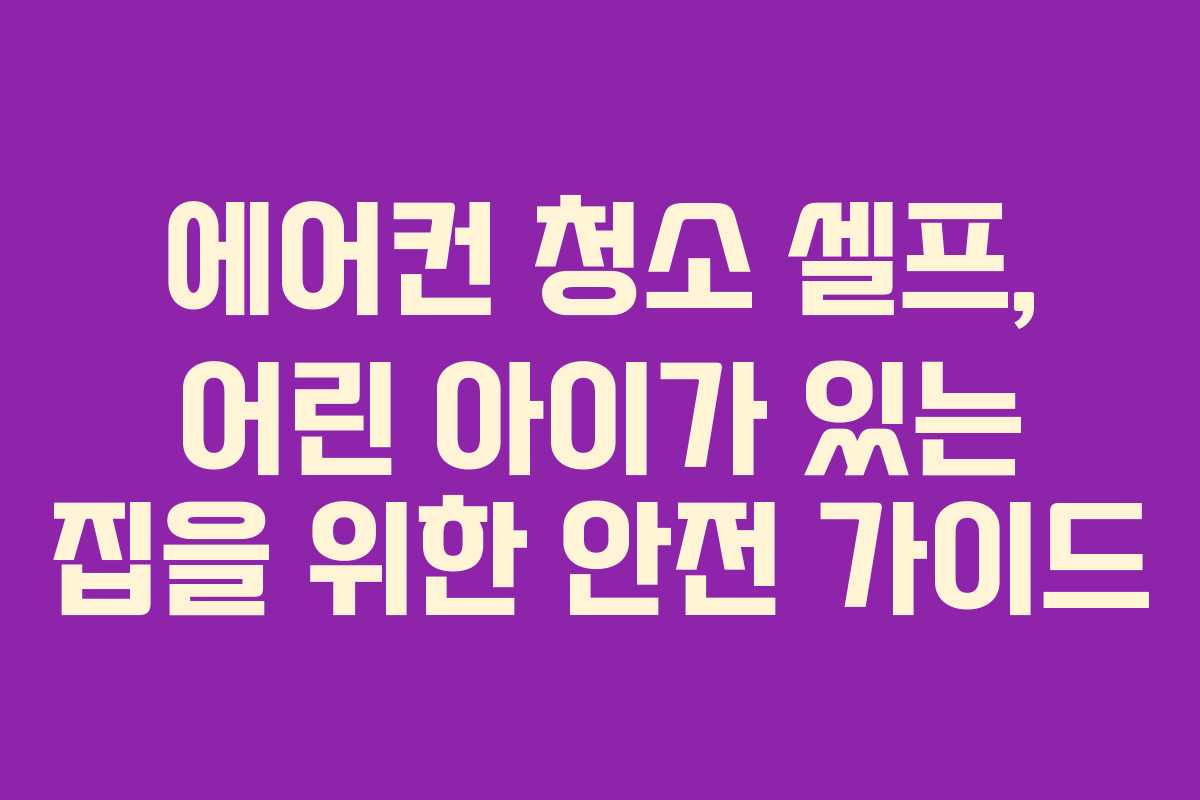 에어컨 청소 셀프, 어린 아이가 있는 집을 위한 안전 가이드
