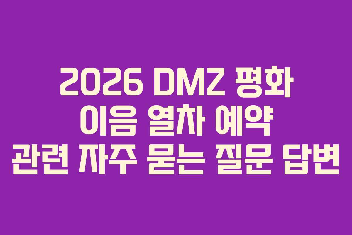 2026 DMZ 평화 이음 열차 예약 관련 자주 묻는 질문 답변