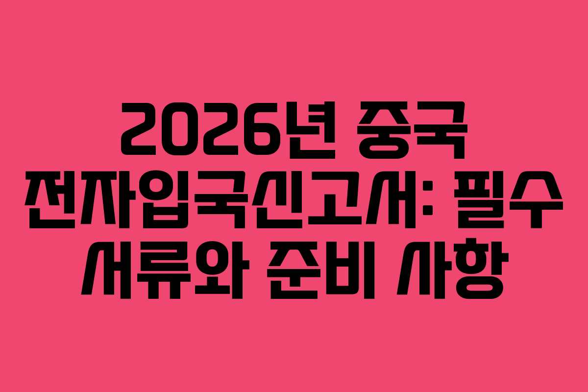 2026년 중국 전자입국신고서: 필수 서류와 준비 사항