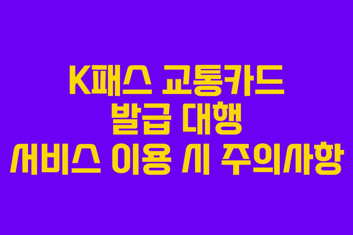 K패스 교통카드 발급 대행 서비스 이용 시 주의사항
