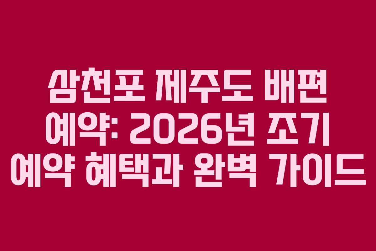 삼천포 제주도 배편 예약: 2026년 조기 예약 혜택과 완벽 가이드