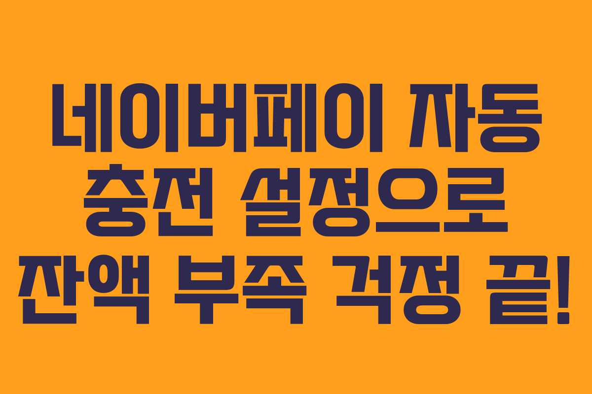 네이버페이 자동 충전 설정으로 잔액 부족 걱정 끝!