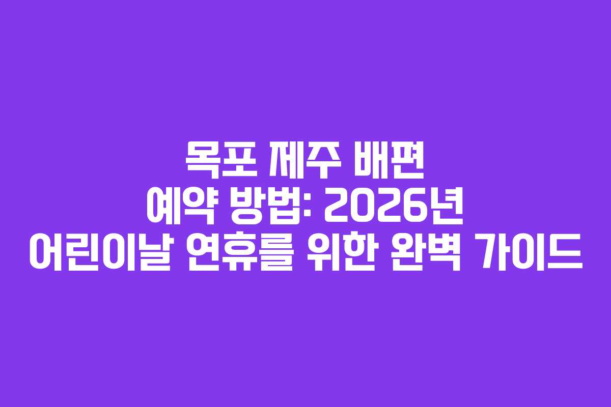 목포 제주 배편 예약 방법: 2026년 어린이날 연휴를 위한 완벽 가이드
