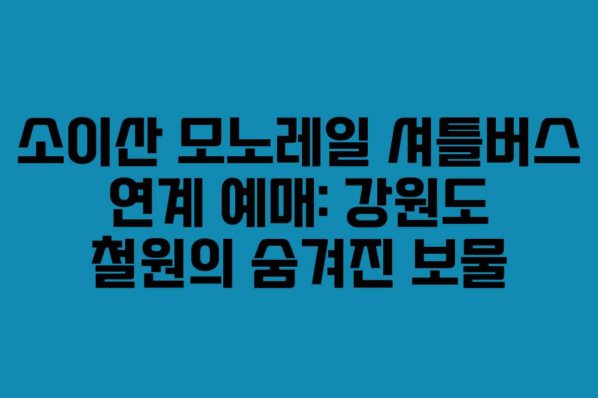 소이산 모노레일 셔틀버스 연계 예매: 강원도 철원의 숨겨진 보물
