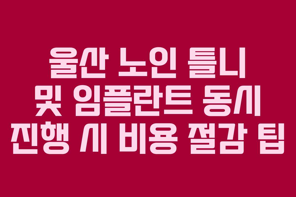 울산 노인 틀니 및 임플란트 동시 진행 시 비용 절감 팁