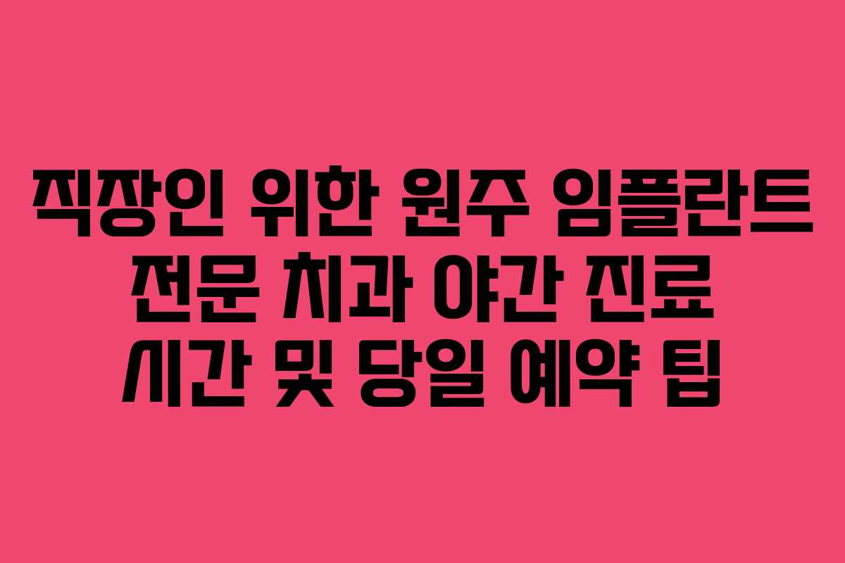 직장인 위한 원주 임플란트 전문 치과 야간 진료 시간 및 당일 예약 팁