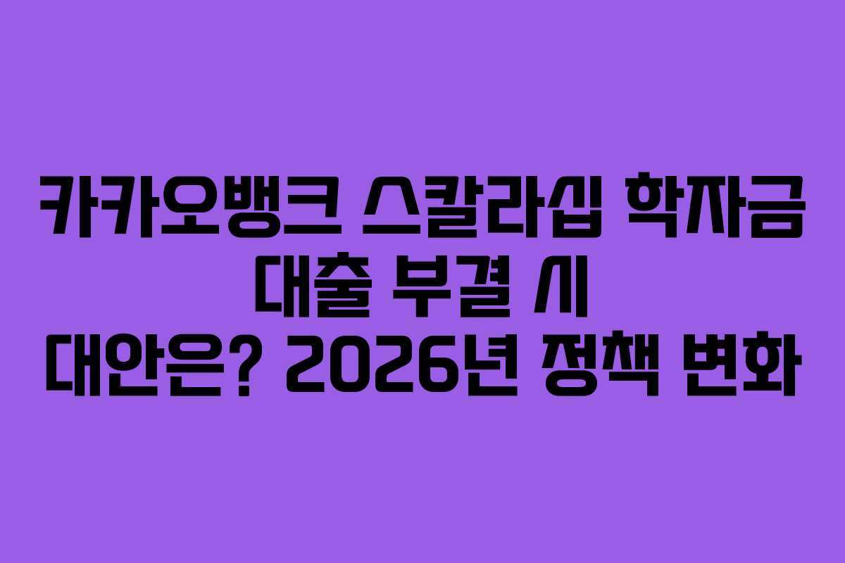 카카오뱅크 스칼라십 학자금 대출 부결 시 대안은? 2026년 정책 변화