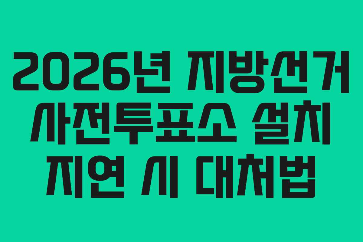 2026년 지방선거 사전투표소 설치 지연 시 대처법