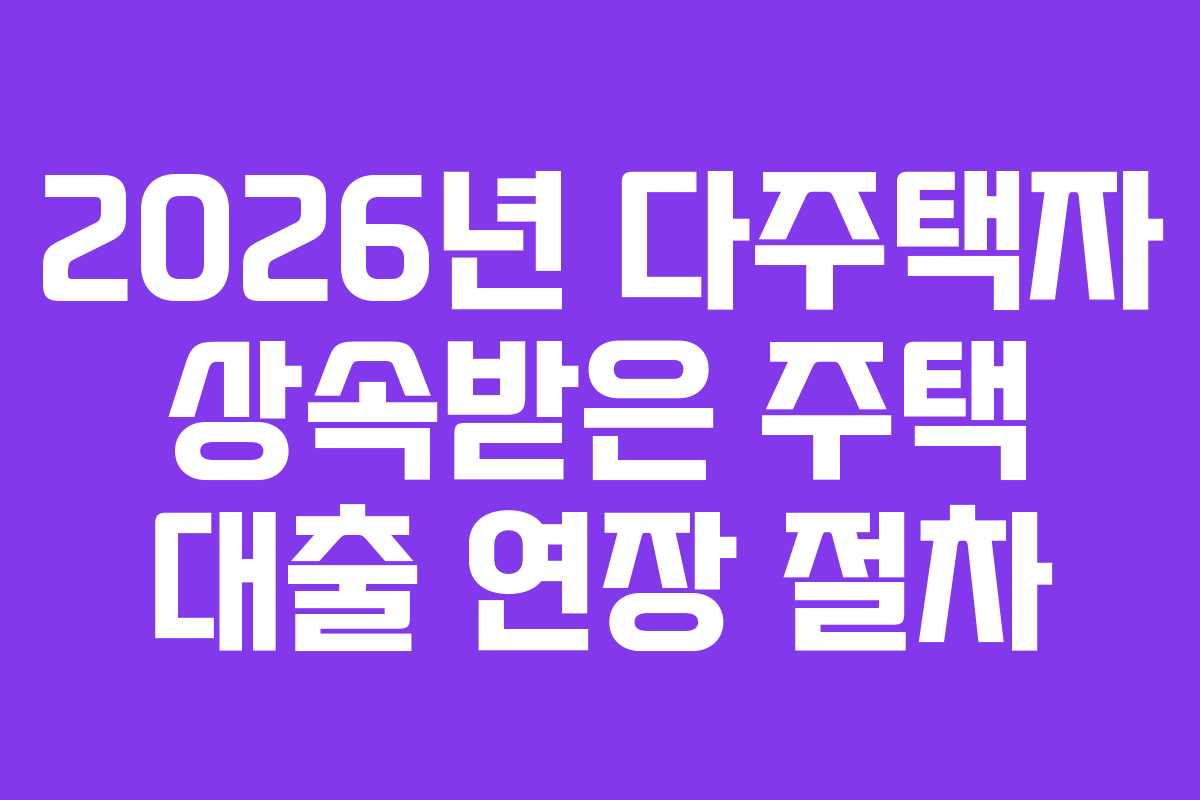2026년 다주택자 상속받은 주택 대출 연장 절차