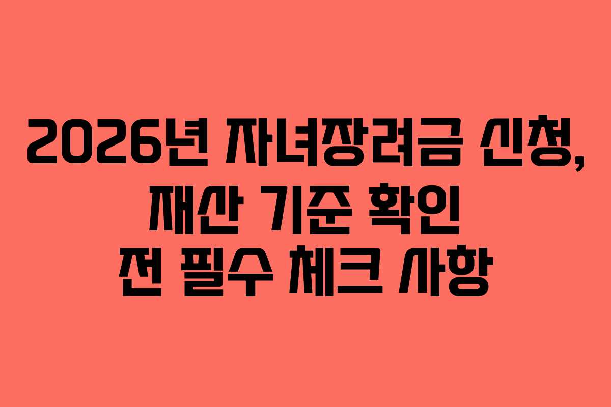 2026년 자녀장려금 신청, 재산 기준 확인 전 필수 체크 사항