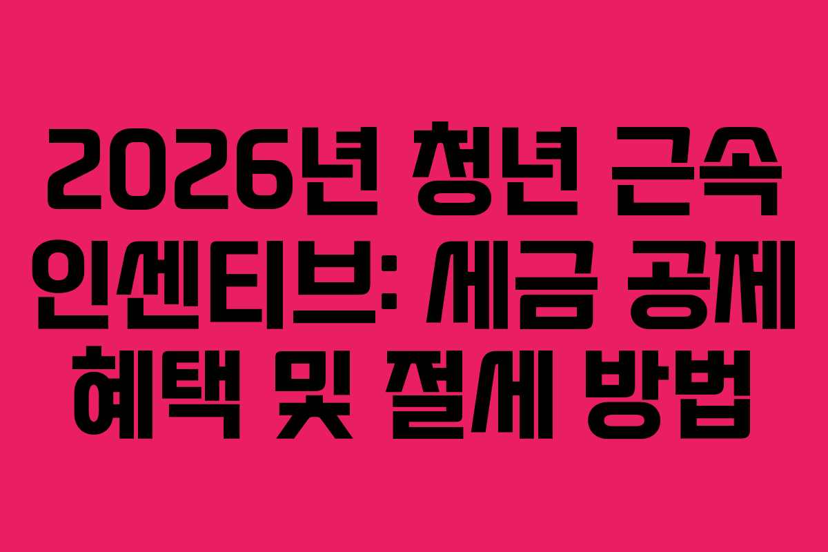 2026년 청년 근속 인센티브: 세금 공제 혜택 및 절세 방법