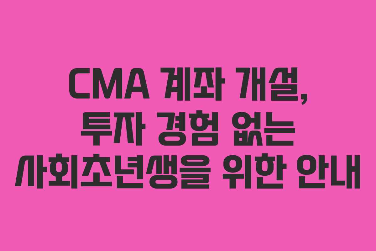 CMA 계좌 개설, 투자 경험 없는 사회초년생을 위한 안내