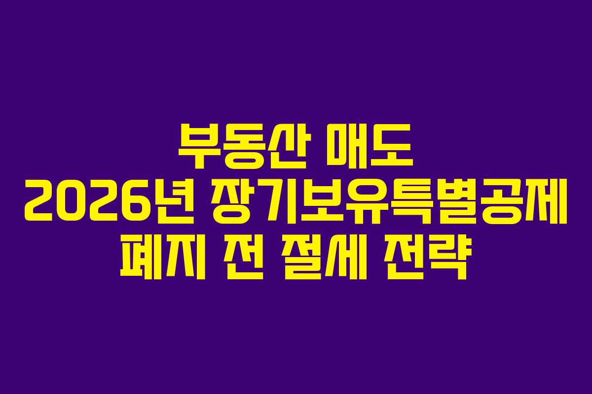 부동산 매도 2026년 장기보유특별공제 폐지 전 절세 전략