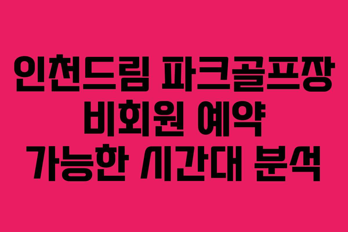 인천드림 파크골프장 비회원 예약 가능한 시간대 분석