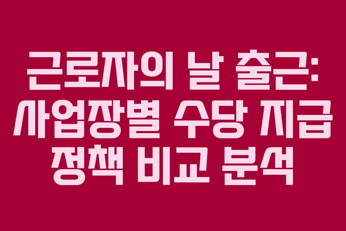 근로자의 날 출근: 사업장별 수당 지급 정책 비교 분석