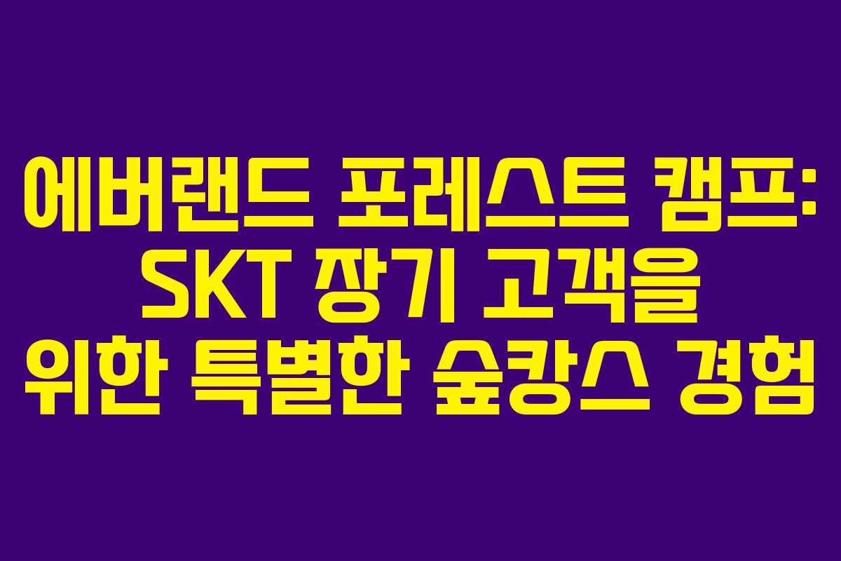 에버랜드 포레스트 캠프: SKT 장기 고객을 위한 특별한 숲캉스 경험