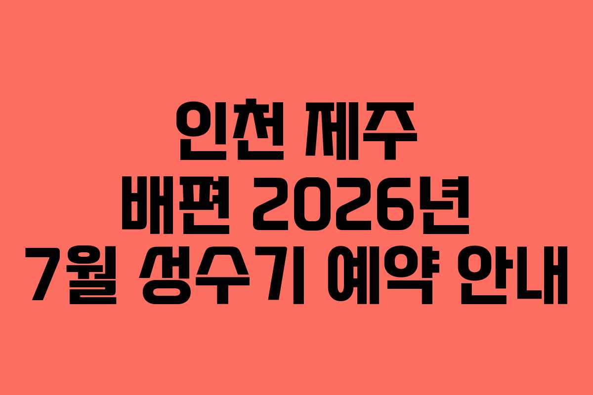 인천 제주 배편 2026년 7월 성수기 예약 안내