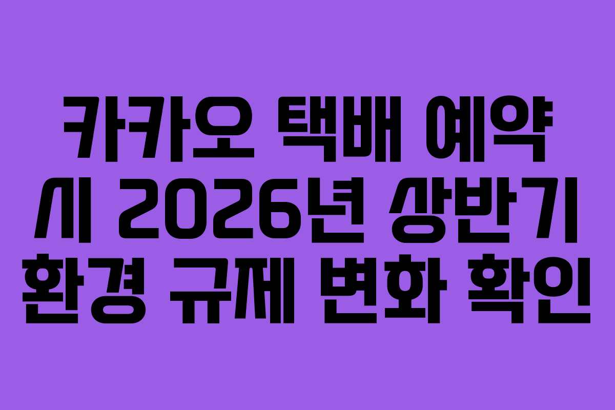카카오 택배 예약 시 2026년 상반기 환경 규제 변화 확인