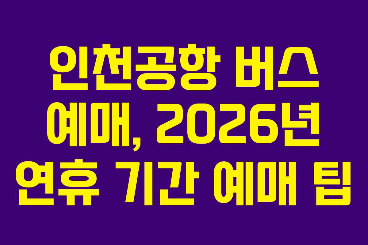 인천공항 버스 예매, 2026년 연휴 기간 예매 팁