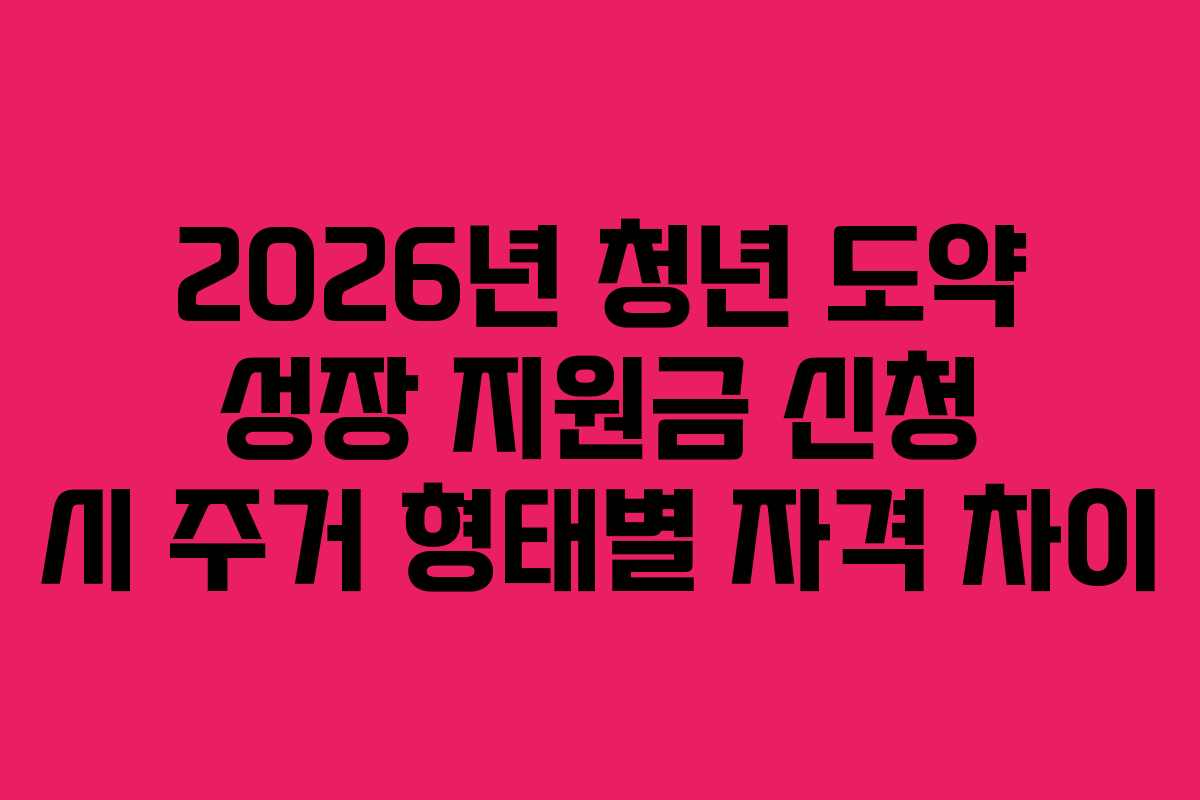 2026년 청년 도약 성장 지원금 신청 시 주거 형태별 자격 차이
