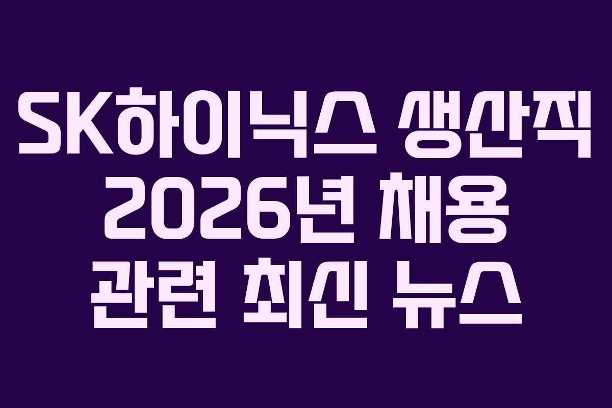 SK하이닉스 생산직 2026년 채용 관련 최신 뉴스