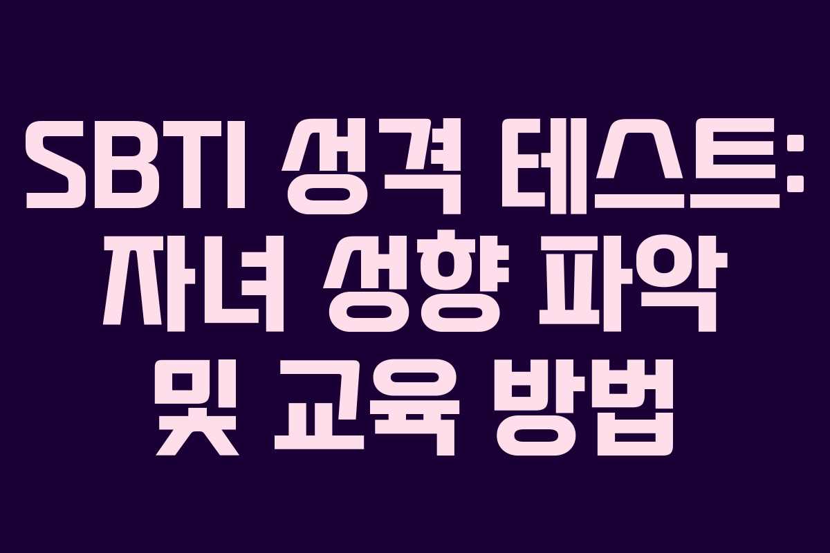 SBTI 성격 테스트: 자녀 성향 파악 및 교육 방법