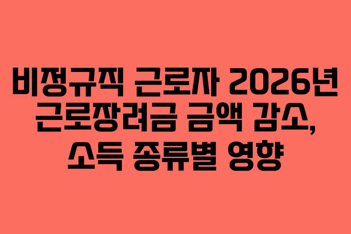 비정규직 근로자 2026년 근로장려금 금액 감소, 소득 종류별 영향