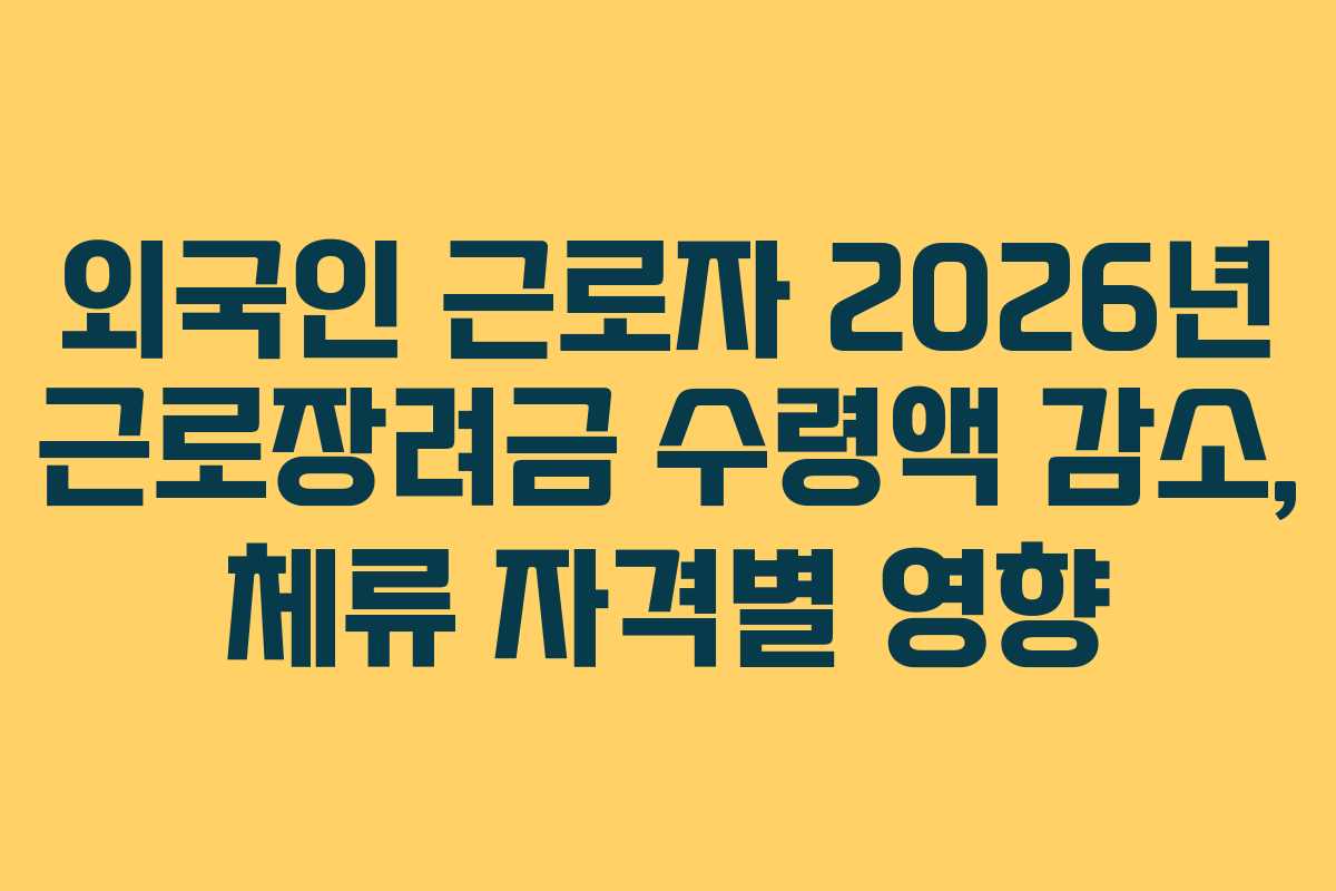 외국인 근로자 2026년 근로장려금 수령액 감소, 체류 자격별 영향
