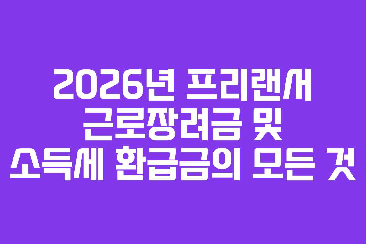 2026년 프리랜서 근로장려금 및 소득세 환급금의 모든 것