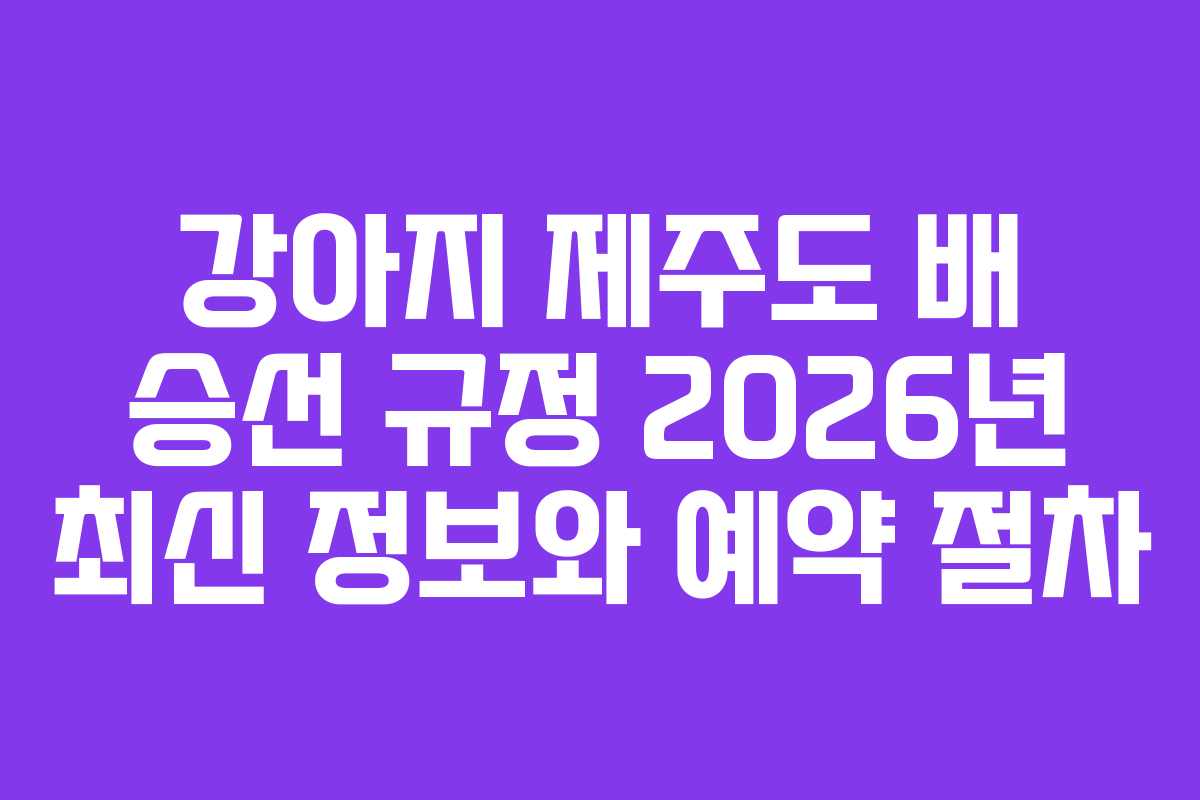 강아지 제주도 배 승선 규정 2026년 최신 정보와 예약 절차