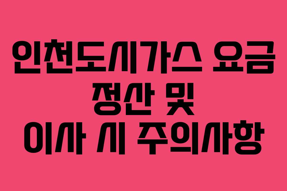 인천도시가스 요금 정산 및 이사 시 주의사항
