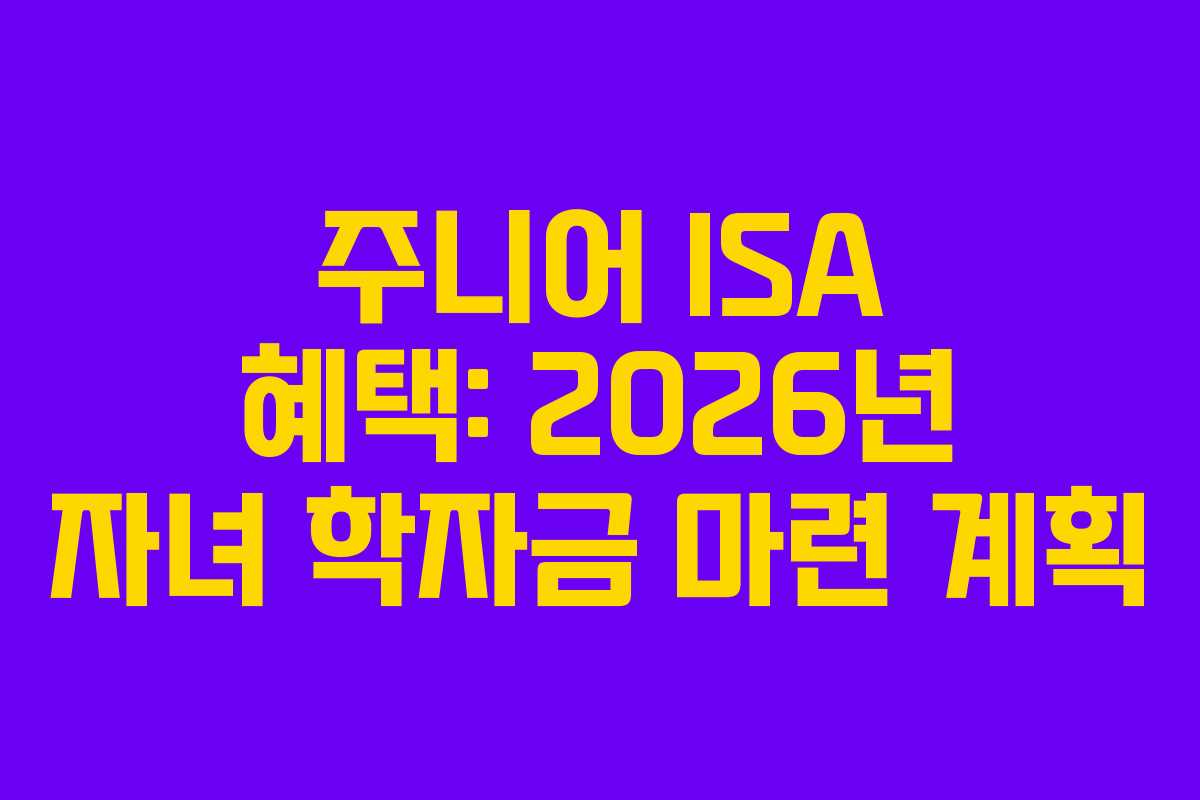 주니어 ISA 혜택: 2026년 자녀 학자금 마련 계획