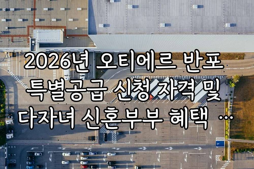 2026년 오티에르 반포 특별공급 신청 자격 및 다자녀 신혼부부 혜택 정리