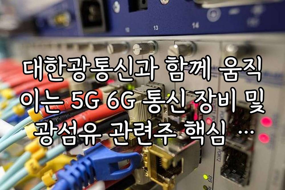 대한광통신과 함께 움직이는 5G 6G 통신 장비 및 광섬유 관련주 핵심 리스트