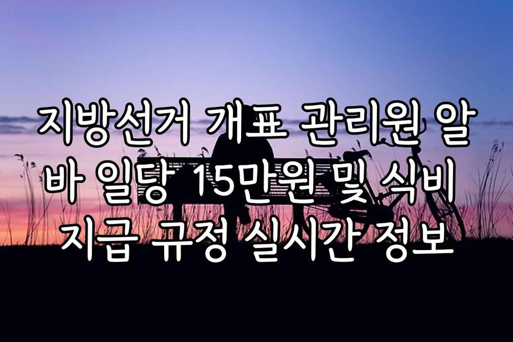지방선거 개표 관리원 알바 일당 15만원 및 식비 지급 규정 실시간 정보