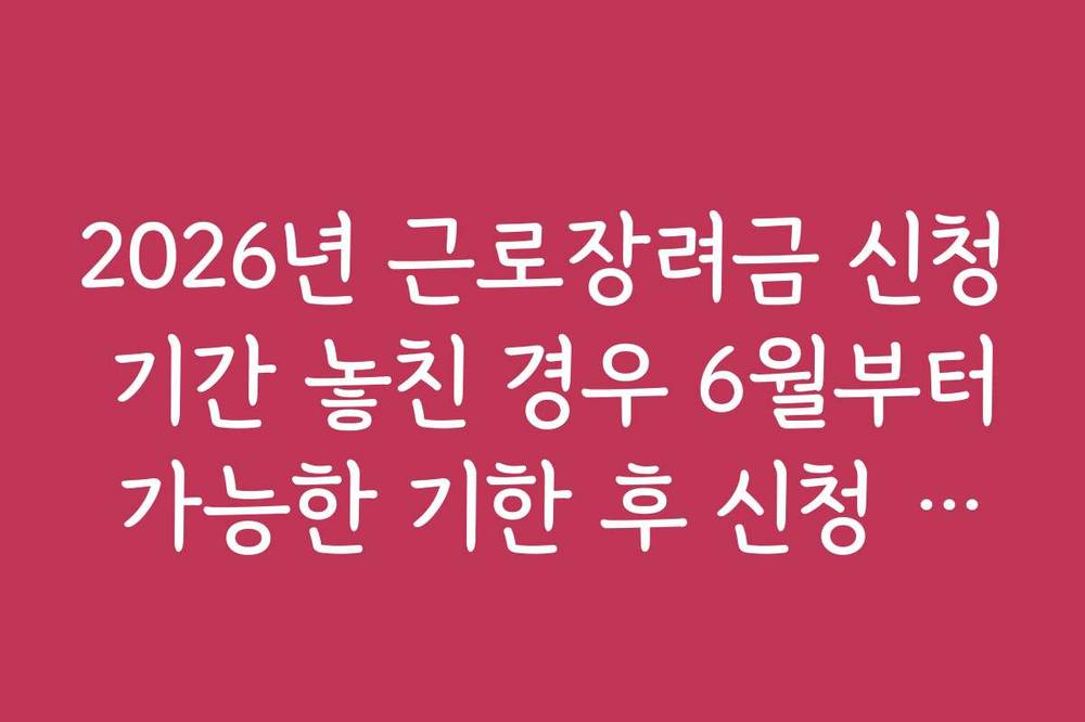 2026년 근로장려금 신청 기간 놓친 경우 6월부터 가능한 기한 후 신청 방법
