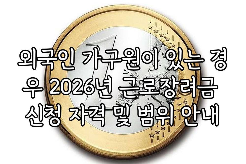 외국인 가구원이 있는 경우 2026년 근로장려금 신청 자격 및 범위 안내