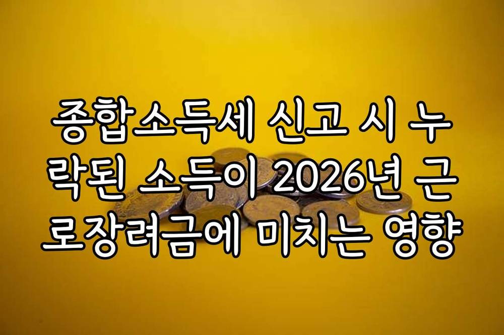 종합소득세 신고 시 누락된 소득이 2026년 근로장려금에 미치는 영향