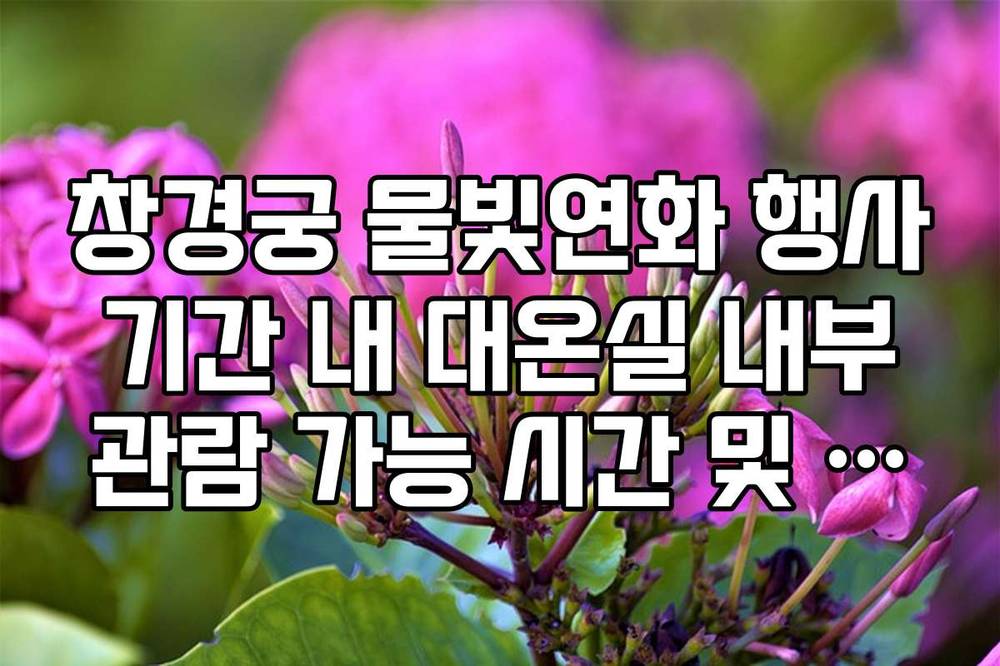 창경궁 물빛연화 행사 기간 내 대온실 내부 관람 가능 시간 및 제한 인원