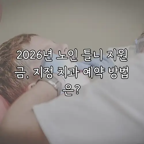 2026년 노인 틀니 지원금, 지정 치과 예약 방법은?