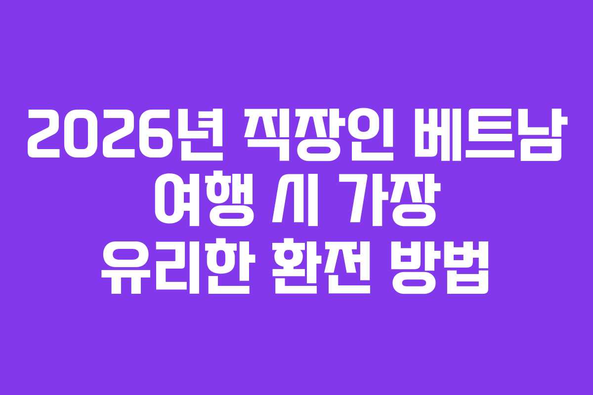 2026년 직장인 베트남 여행 시 가장 유리한 환전 방법
