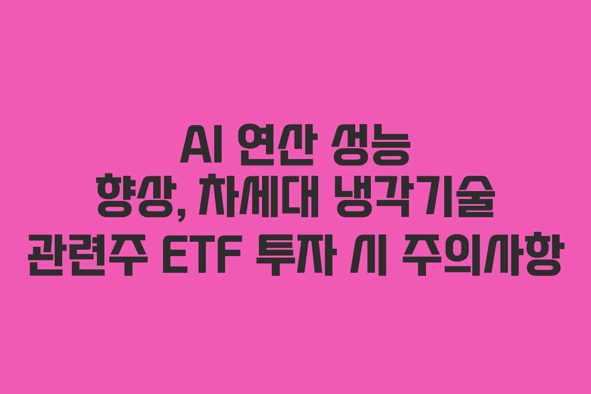 AI 연산 성능 향상, 차세대 냉각기술 관련주 ETF 투자 시 주의사항