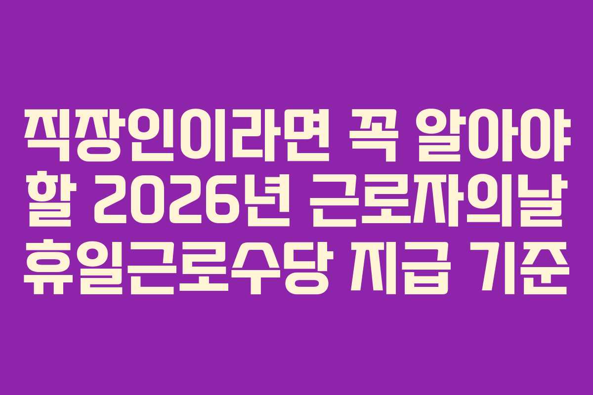 직장인이라면 꼭 알아야 할 2026년 근로자의날 휴일근로수당 지급 기준