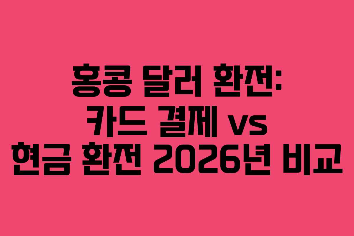 홍콩 달러 환전: 카드 결제 vs 현금 환전 2026년 비교