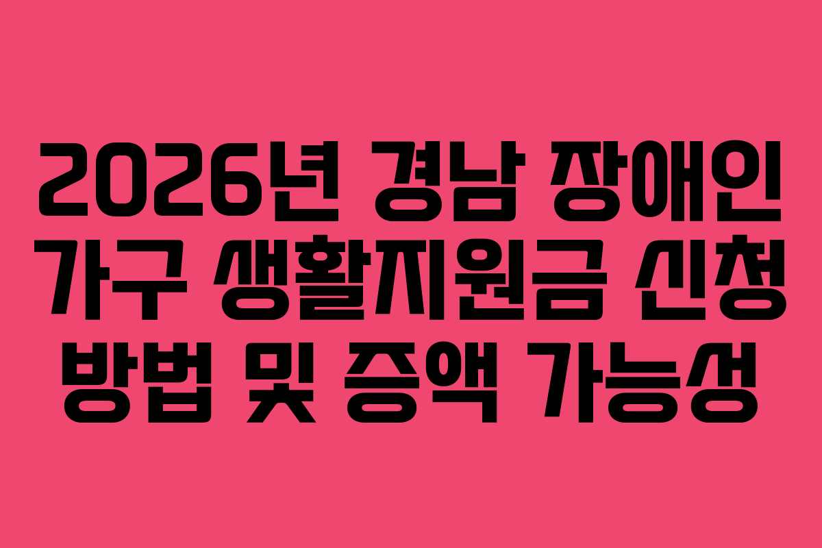 2026년 경남 장애인 가구 생활지원금 신청 방법 및 증액 가능성